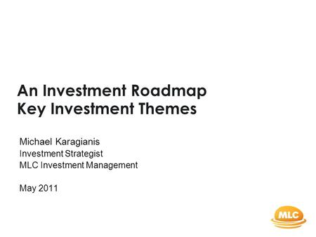 An Investment Roadmap Key Investment Themes Michael Karagianis Investment Strategist MLC Investment Management May 2011.