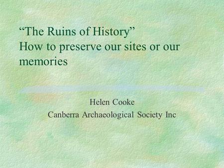 “The Ruins of History” How to preserve our sites or our memories Helen Cooke Canberra Archaeological Society Inc.