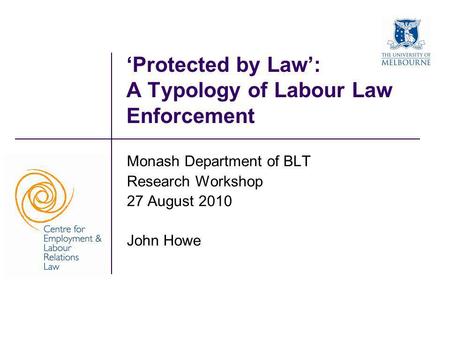 ‘Protected by Law’: A Typology of Labour Law Enforcement Monash Department of BLT Research Workshop 27 August 2010 John Howe.