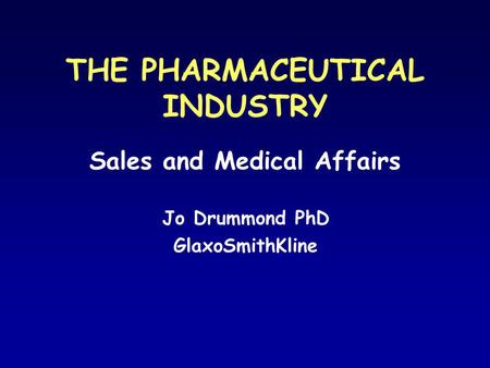 THE PHARMACEUTICAL INDUSTRY Sales and Medical Affairs Jo Drummond PhD GlaxoSmithKline.