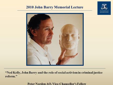 2010 John Barry Memorial Lecture “Ned Kelly, John Barry and the role of social activism in criminal justice reform.” Peter Norden AO, Vice-Chancellor’s.