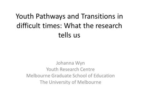 Youth Pathways and Transitions in difficult times: What the research tells us Johanna Wyn Youth Research Centre Melbourne Graduate School of Education.