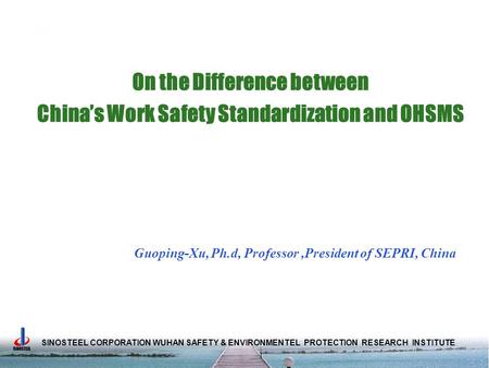 SINOSTEEL CORPORATION WUHAN SAFETY & ENVIRONMENTEL PROTECTION RESEARCH INSTITUTE On the Difference between China’s Work Safety Standardization and OHSMS.