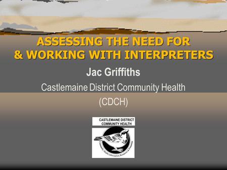 ASSESSING THE NEED FOR & WORKING WITH INTERPRETERS Jac Griffiths Castlemaine District Community Health (CDCH)