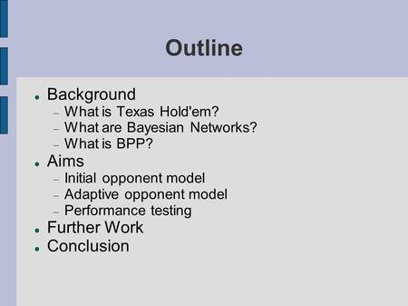 Outline Background  What is Texas Hold'em?  What are Bayesian Networks?  What is BPP? Aims  Initial opponent model  Adaptive opponent model  Performance.