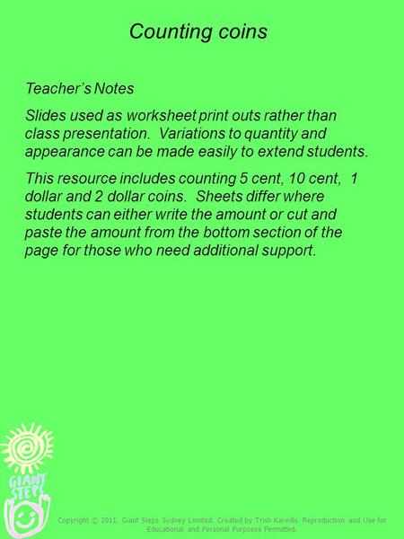 Counting coins Teacher’s Notes Slides used as worksheet print outs rather than class presentation. Variations to quantity and appearance can be made easily.