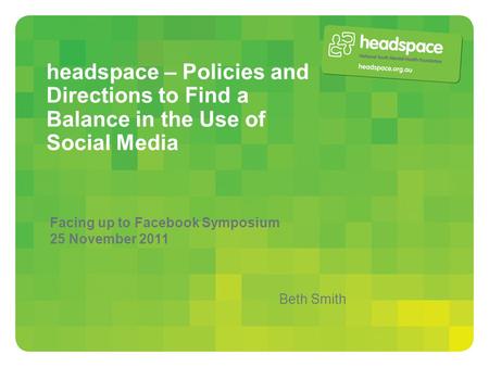 Headspace – Policies and Directions to Find a Balance in the Use of Social Media Facing up to Facebook Symposium 25 November 2011 Beth Smith.