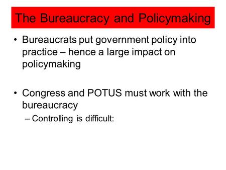 The Bureaucracy and Policymaking Bureaucrats put government policy into practice – hence a large impact on policymaking Congress and POTUS must work with.