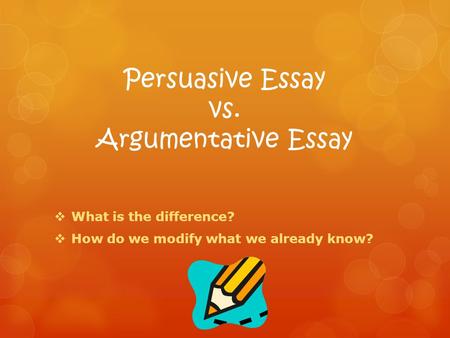 Persuasive Essay vs. Argumentative Essay  What is the difference?  How do we modify what we already know?