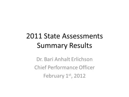 2011 State Assessments Summary Results Dr. Bari Anhalt Erlichson Chief Performance Officer February 1 st, 2012.