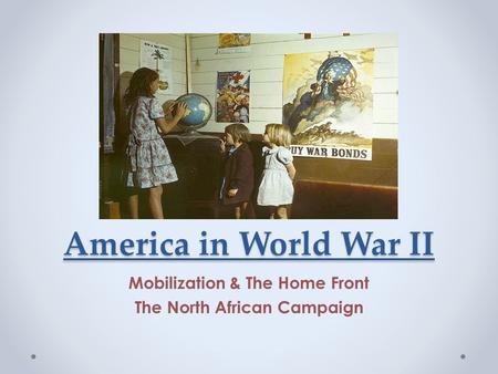 America in World War II Mobilization & The Home Front The North African Campaign.