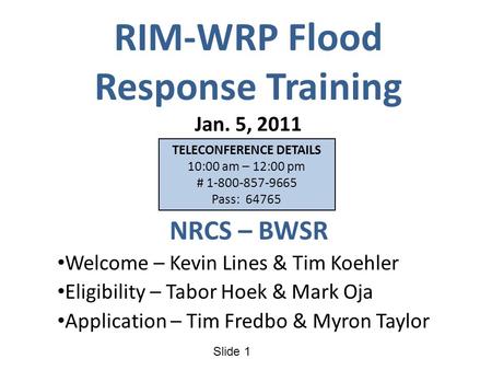 Slide 1 RIM-WRP Flood Response Training Jan. 5, 2011 NRCS – BWSR Welcome – Kevin Lines & Tim Koehler Eligibility – Tabor Hoek & Mark Oja Application –