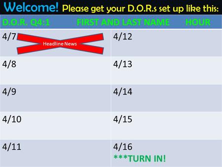 Welcome! Please get your D.O.R.s set up like this: D.O.R. Q4:1 FIRST AND LAST NAME HOUR 4/74/12 4/84/13 4/94/14 4/104/15 4/114/16 ***TURN IN! Headline.