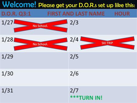 Welcome! Please get your D.O.R.s set up like this: D.O.R. Q3:1 FIRST AND LAST NAME HOUR 1/272/3 1/282/4 1/292/5 1/302/6 1/312/7 ***TURN IN! No School.