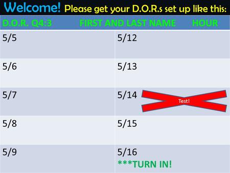 Welcome! Please get your D.O.R.s set up like this: D.O.R. Q4:3 FIRST AND LAST NAME HOUR 5/55/12 5/65/13 5/75/14 5/85/15 5/95/16 ***TURN IN! Test!