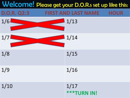 Welcome! Please get your D.O.R.s set up like this: D.O.R. Q2:3 FIRST AND LAST NAME HOUR 1/61/13 1/71/14 1/81/15 1/91/16 1/101/17 ***TURN IN!