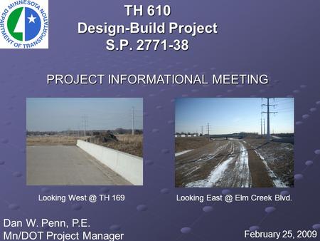 TH 610 Design-Build Project S.P. 2771-38 February 25, 2009 Dan W. Penn, P.E. Mn/DOT Project Manager PROJECT INFORMATIONAL MEETING Looking TH 169.