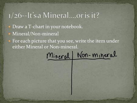 Draw a T-chart in your notebook. Mineral/Non-mineral For each picture that you see, write the item under either Mineral or Non-mineral.