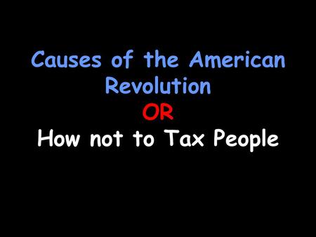 Causes of the American Revolution OR How not to Tax People.