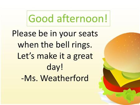 Good afternoon! Please be in your seats when the bell rings. Let’s make it a great day! -Ms. Weatherford.