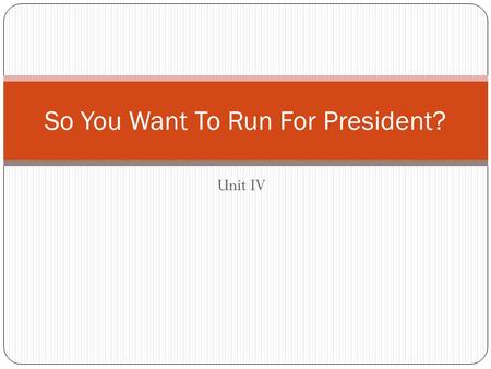 Unit IV So You Want To Run For President?. Step 1: Making the Decision Make sure you have a chance to win Losing can be harmful to future political endeavors.