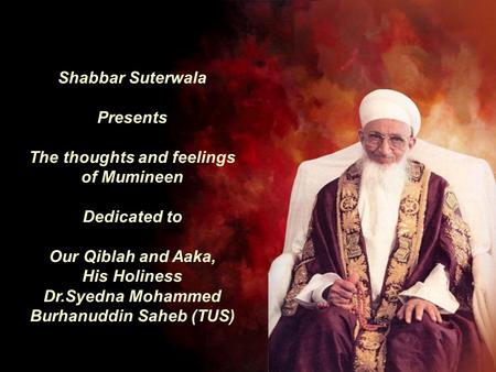 Shabbar Suterwala Presents The thoughts and feelings of Mumineen Dedicated to Our Qiblah and Aaka, His Holiness Dr.Syedna Mohammed Burhanuddin Saheb (TUS)