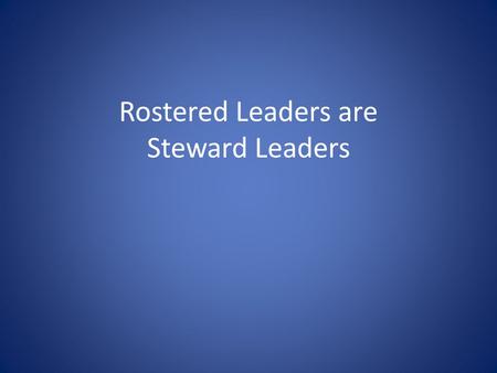 Rostered Leaders are Steward Leaders. The Role of Rostered Leaders in Congregational Stewardship Ministry Three contributions that Rostered Leaders are.