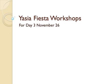 Yasia Fiesta Workshops For Day 3 November 26. General Target Number of Workshops – 60 Target Participants/ Workshop – 30 to 40 Duration – 5 hours (2.00-7.00.