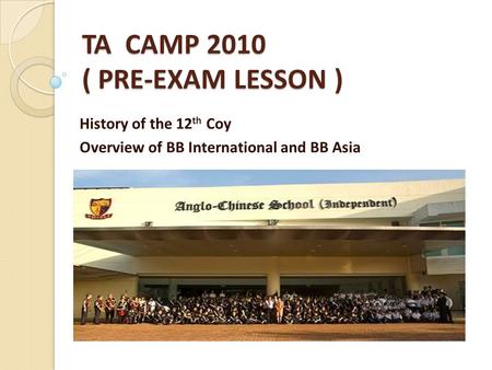 TA CAMP 2010 ( PRE-EXAM LESSON ) History of the 12 th Coy Overview of BB International and BB Asia.