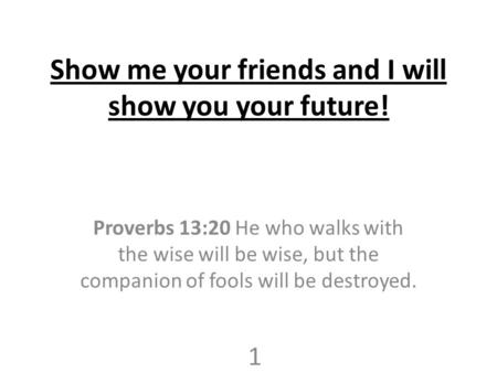 Show me your friends and I will show you your future! Proverbs 13:20 He who walks with the wise will be wise, but the companion of fools will be destroyed.