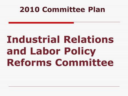 Industrial Relations and Labor Policy Reforms Committee 2010 Committee Plan.