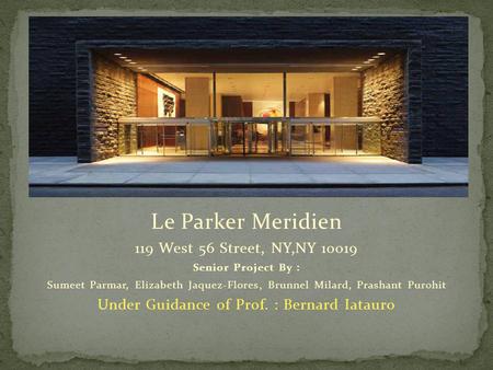 Le Parker Meridien 119 West 56 Street, NY,NY 10019 Senior Project By : Sumeet Parmar, Elizabeth Jaquez-Flores, Brunnel Milard, Prashant Purohit Under Guidance.