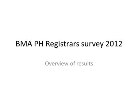 BMA PH Registrars survey 2012 Overview of results.