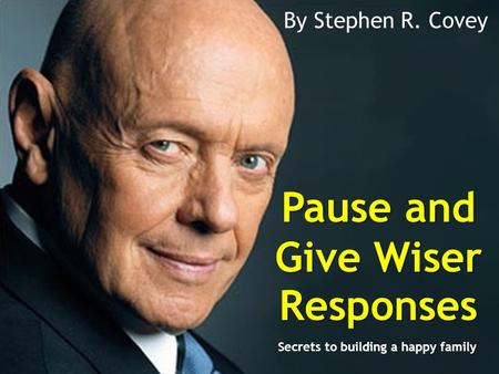 Pause and Give Wiser Responses By Stephen R. Covey Secrets to building a happy family.