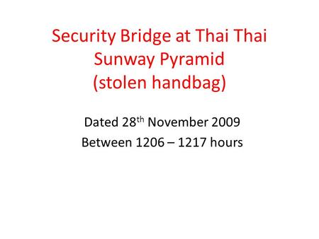 Security Bridge at Thai Thai Sunway Pyramid (stolen handbag) Dated 28 th November 2009 Between 1206 – 1217 hours.