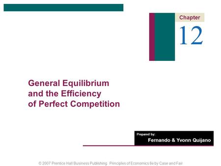 © 2007 Prentice Hall Business Publishing Principles of Economics 8e by Case and Fair Prepared by: Fernando & Yvonn Quijano 12 Chapter General Equilibrium.