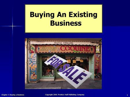 Chapter 5 Buying a Business Copyright 2006 Prentice Hall Publishing Company 1 Buying An Existing Business.