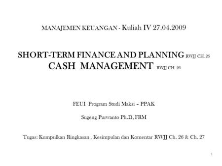 MANAJEMEN KEUANGAN - Kuliah IV 27.04.2009 SHORT-TERM FINANCE AND PLANNING RWJJ CH. 26 CASH MANAGEMENT RWJJ CH. 26 FEUI Program Studi Maksi – PPAK Sugeng.