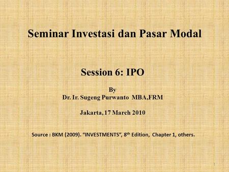 Seminar Investasi dan Pasar Modal Session 6: IPO By Dr. Ir. Sugeng Purwanto MBA,FRM Jakarta, 17 March 2010 Source : BKM (2009). “INVESTMENTS”, 8 th Edition,