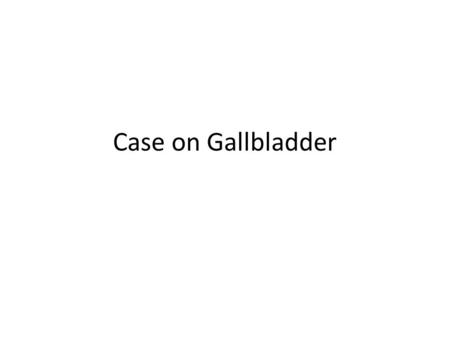 Case on Gallbladder.