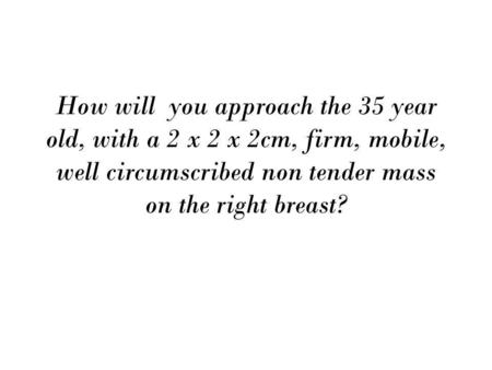 How will you approach the 35 year old, with a 2 x 2 x 2cm, firm, mobile, well circumscribed non tender mass on the right breast?