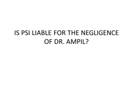 IS PSI LIABLE FOR THE NEGLIGENCE OF DR. AMPIL?. On January 31, 2007, The Court rendered the decision holding that PSI is liable for the negligence of.