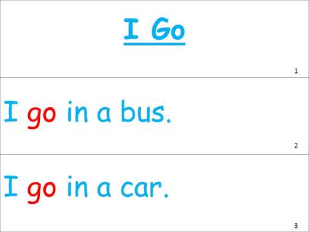 I Go I go in a bus. I go in a car. 1 2 3. I go someplace near. I go someplace far. I go on a bike. 4 5 6.