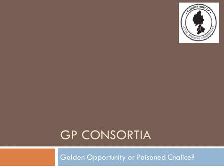 GP CONSORTIA Golden Opportunity or Poisoned Chalice?