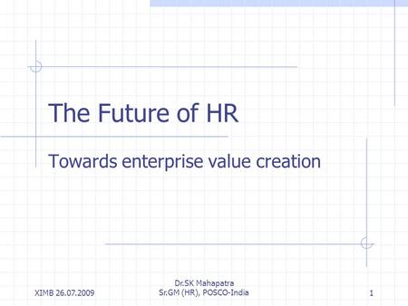 XIMB 26.07.2009 Dr.SK Mahapatra Sr.GM (HR), POSCO-India1 The Future of HR Towards enterprise value creation.