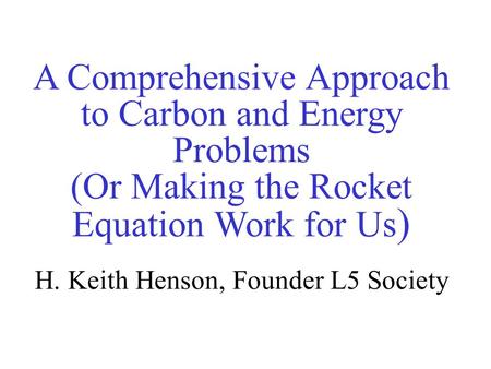 A Comprehensive Approach to Carbon and Energy Problems (Or Making the Rocket Equation Work for Us )‏ H. Keith Henson, Founder L5 Society.