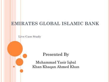 EMIRATES GLOBAL ISLAMIC BANK Live Case Study Presented By Muhammad Yasir Iqbal Khan Khaqan Ahmed Khan.