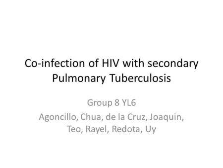 Co-infection of HIV with secondary Pulmonary Tuberculosis Group 8 YL6 Agoncillo, Chua, de la Cruz, Joaquin, Teo, Rayel, Redota, Uy.