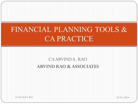 CA ARVIND A. RAO ARVIND RAO & ASSOCIATES FINANCIAL PLANNING TOOLS & CA PRACTICE 12/01/2014 CA Arvind A. Rao.