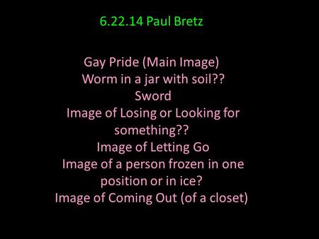 6.22.14 Paul Bretz Gay Pride (Main Image) Worm in a jar with soil?? Sword Image of Losing or Looking for something?? Image of Letting Go Image of a person.